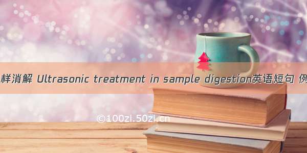 超声波试样消解 Ultrasonic treatment in sample digestion英语短句 例句大全