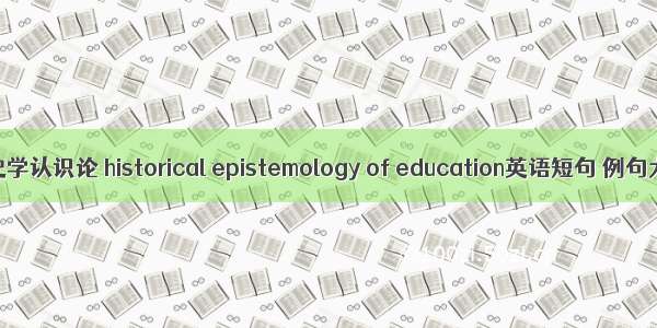 教育史学认识论 historical epistemology of education英语短句 例句大全