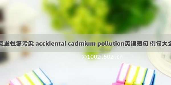 突发性镉污染 accidental cadmium pollution英语短句 例句大全