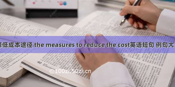 降低成本途径 the measures to reduce the cost英语短句 例句大全