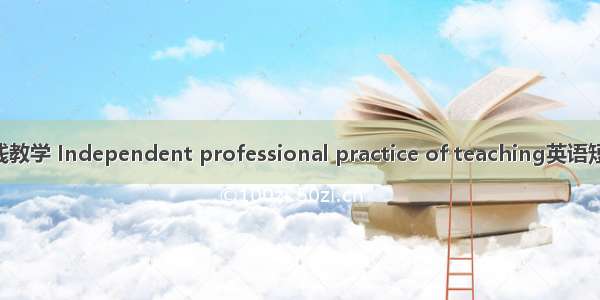 专业独立实践教学 Independent professional practice of teaching英语短句 例句大全