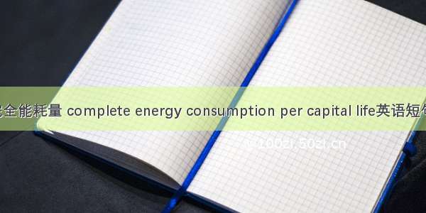 人均生活完全能耗量 complete energy consumption per capital life英语短句 例句大全