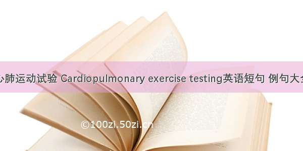 心肺运动试验 Cardiopulmonary exercise testing英语短句 例句大全