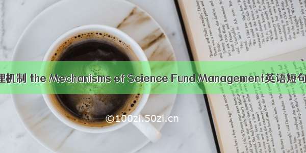 科学基金管理机制 the Mechanisms of Science Fund Management英语短句 例句大全