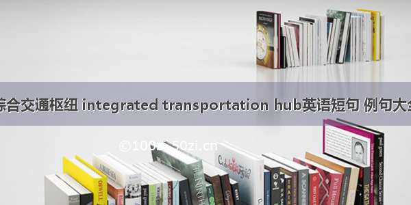 综合交通枢纽 integrated transportation hub英语短句 例句大全