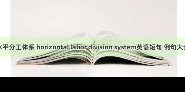 水平分工体系 horizontal labor division system英语短句 例句大全