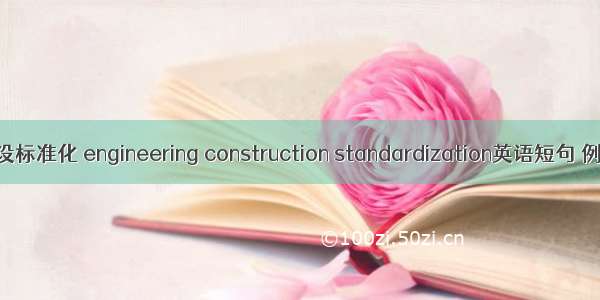 工程建设标准化 engineering construction standardization英语短句 例句大全
