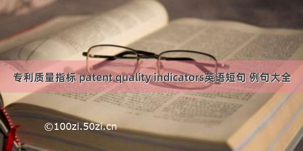 专利质量指标 patent quality indicators英语短句 例句大全