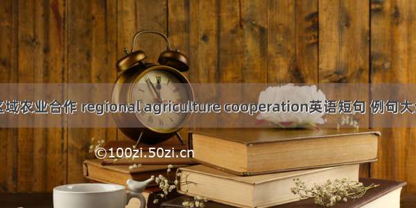 区域农业合作 regional agriculture cooperation英语短句 例句大全