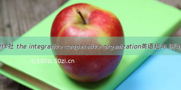 综合合作社 the integrative cooperative organization英语短句 例句大全
