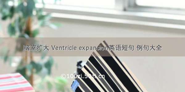 脑室扩大 Ventricle expansion英语短句 例句大全