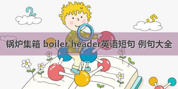 锅炉集箱 boiler header英语短句 例句大全