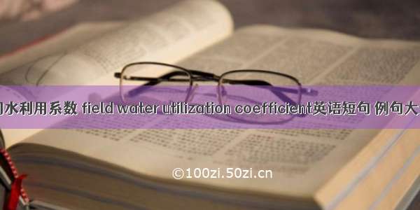 田间水利用系数 field water utilization coefficient英语短句 例句大全