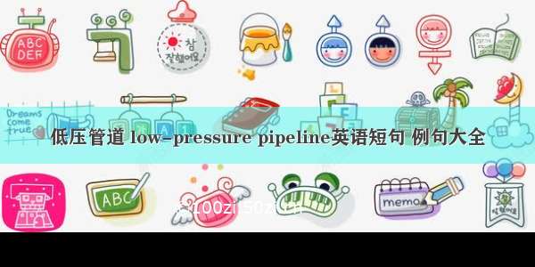 低压管道 low-pressure pipeline英语短句 例句大全