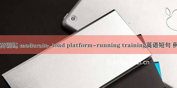 中等负荷训练 moderate-load platform-running training英语短句 例句大全