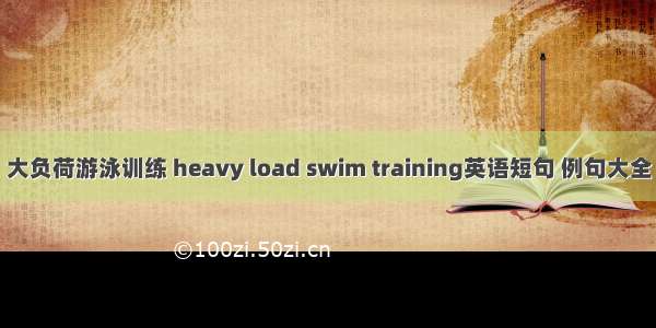 大负荷游泳训练 heavy load swim training英语短句 例句大全