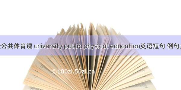 高校公共体育课 university public physical education英语短句 例句大全