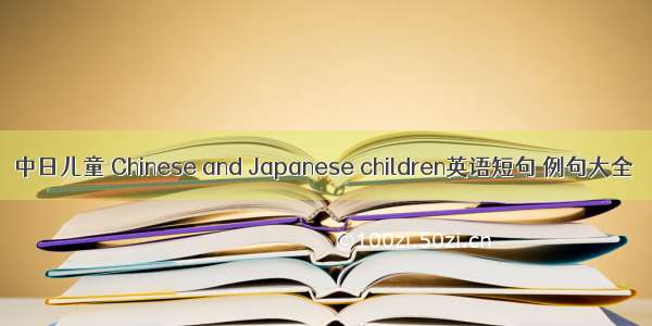 中日儿童 Chinese and Japanese children英语短句 例句大全