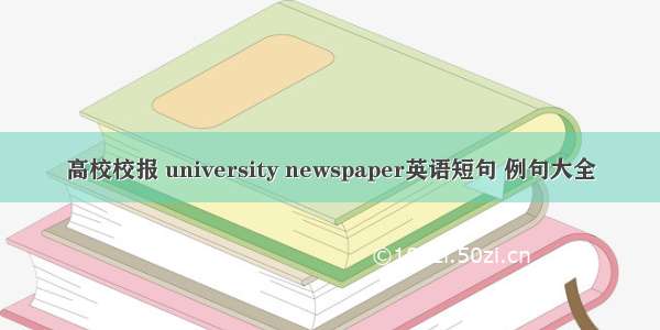 高校校报 university newspaper英语短句 例句大全