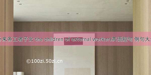 外来务工者子女 the children of external workers英语短句 例句大全