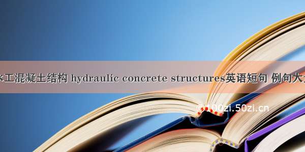 水工混凝土结构 hydraulic concrete structures英语短句 例句大全