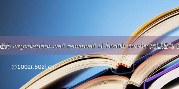 卫勤组织指挥 organization and command ol health service英语短句 例句大全