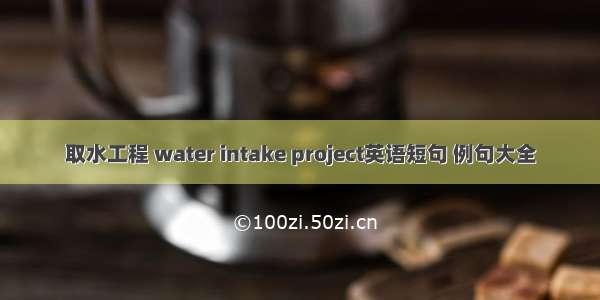 取水工程 water intake project英语短句 例句大全