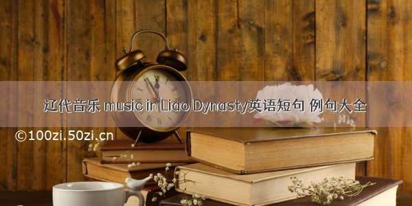 辽代音乐 music in Liao Dynasty英语短句 例句大全