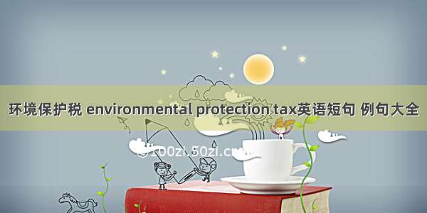 环境保护税 environmental protection tax英语短句 例句大全