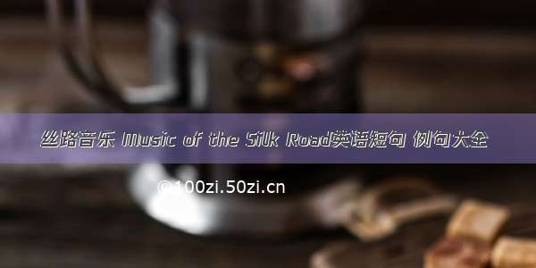 丝路音乐 Music of the Silk Road英语短句 例句大全