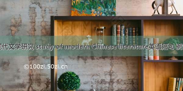 中国现代文学研究 study of modern Chinese literature英语短句 例句大全