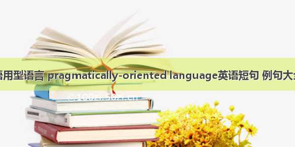 语用型语言 pragmatically-oriented language英语短句 例句大全