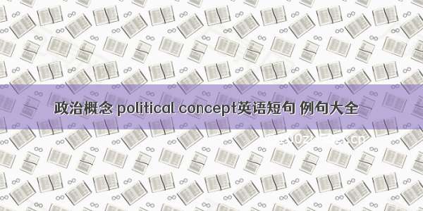 政治概念 political concept英语短句 例句大全