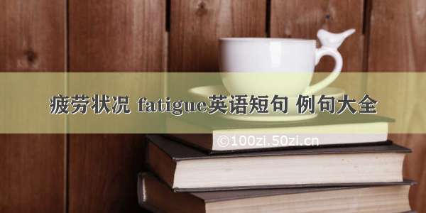 疲劳状况 fatigue英语短句 例句大全