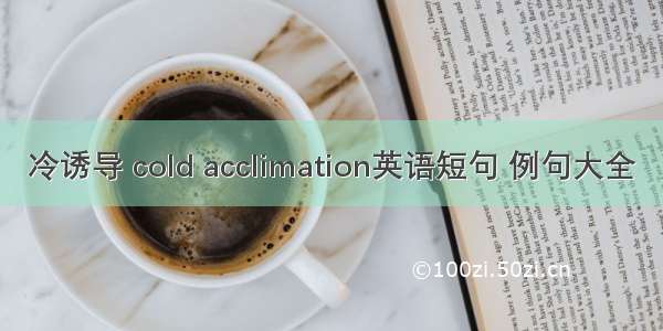 冷诱导 cold acclimation英语短句 例句大全