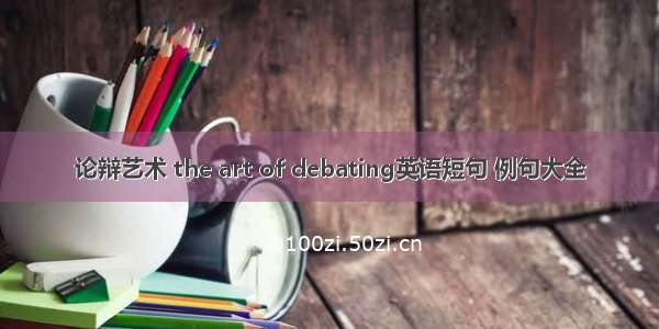 论辩艺术 the art of debating英语短句 例句大全