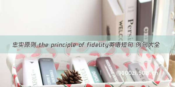 忠实原则 the principle of fidelity英语短句 例句大全