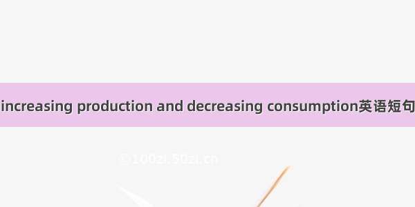 增产降耗 increasing production and decreasing consumption英语短句 例句大全