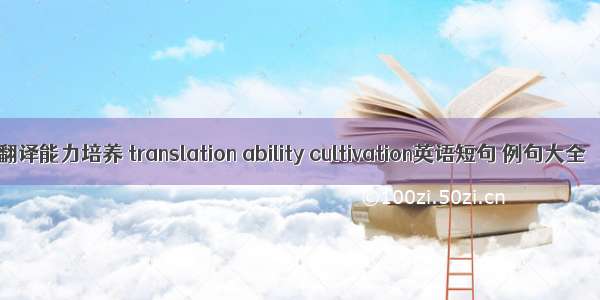 翻译能力培养 translation ability cultivation英语短句 例句大全