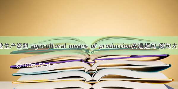 农业生产资料 agricultural means of production英语短句 例句大全