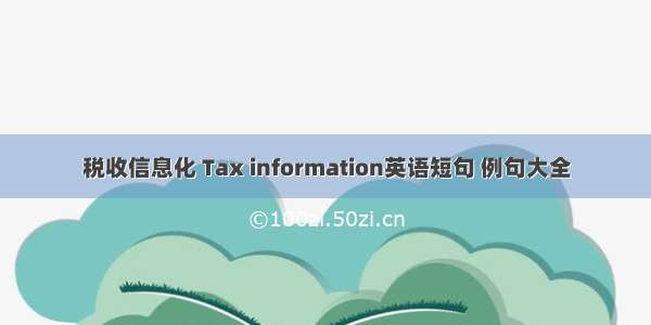 税收信息化 Tax information英语短句 例句大全