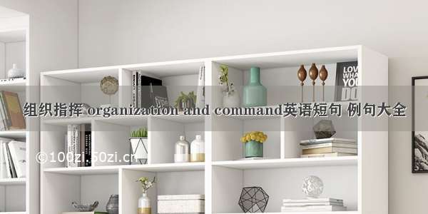 组织指挥 organization and command英语短句 例句大全