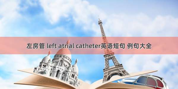 左房管 left atrial catheter英语短句 例句大全