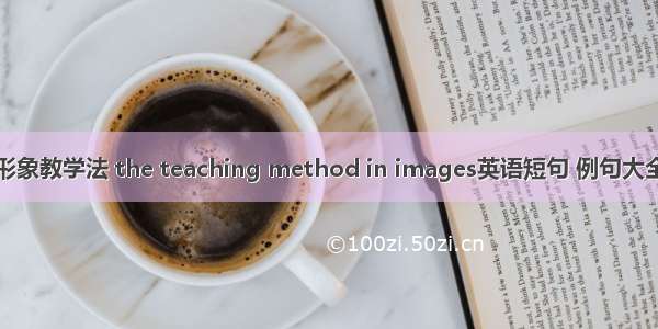 形象教学法 the teaching method in images英语短句 例句大全