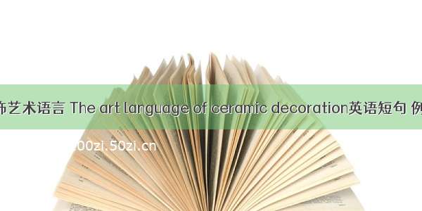 陶瓷装饰艺术语言 The art language of ceramic decoration英语短句 例句大全