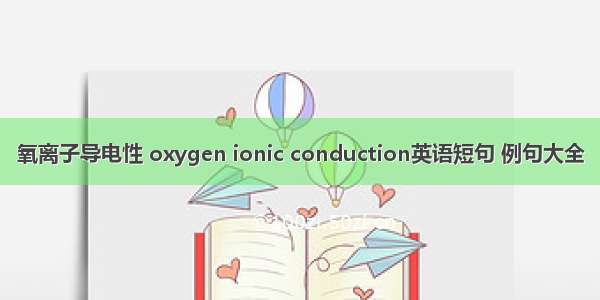 氧离子导电性 oxygen ionic conduction英语短句 例句大全