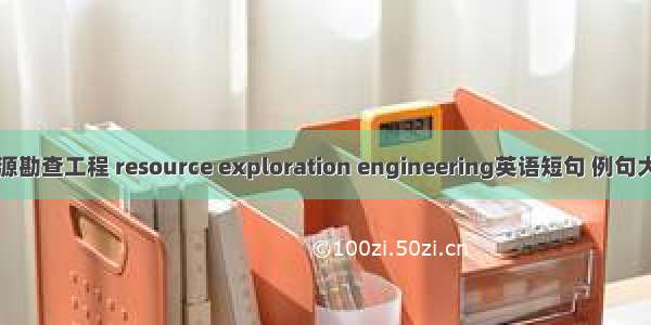 资源勘查工程 resource exploration engineering英语短句 例句大全