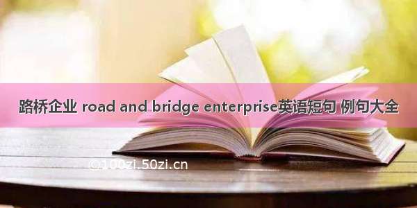 路桥企业 road and bridge enterprise英语短句 例句大全