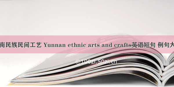云南民族民间工艺 Yunnan ethnic arts and crafts英语短句 例句大全