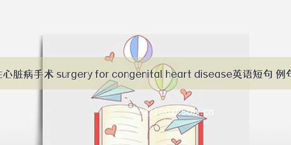 先天性心脏病手术 surgery for congenital heart disease英语短句 例句大全